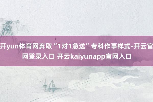 开yun体育网弃取“1对1急送”专科作事样式-开云官网登录入口 开云kaiyunapp官网入口