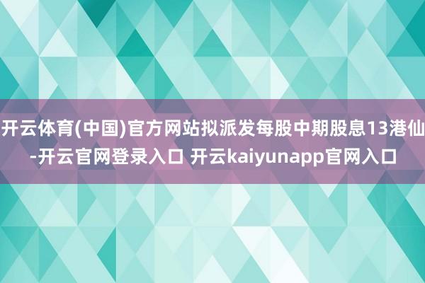 开云体育(中国)官方网站拟派发每股中期股息13港仙-开云官网登录入口 开云kaiyunapp官网入口