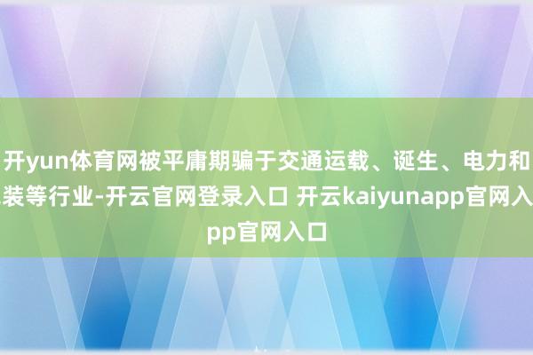 开yun体育网被平庸期骗于交通运载、诞生、电力和包装等行业-开云官网登录入口 开云kaiyunapp官网入口