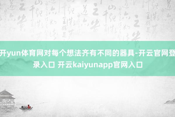 开yun体育网对每个想法齐有不同的器具-开云官网登录入口 开云kaiyunapp官网入口