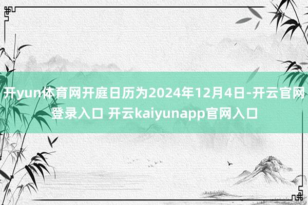 开yun体育网开庭日历为2024年12月4日-开云官网登录入口 开云kaiyunapp官网入口