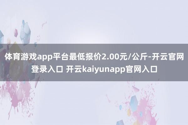 体育游戏app平台最低报价2.00元/公斤-开云官网登录入口 开云kaiyunapp官网入口