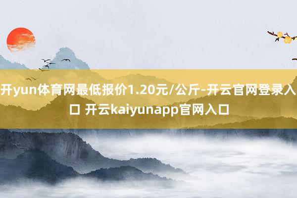 开yun体育网最低报价1.20元/公斤-开云官网登录入口 开云kaiyunapp官网入口