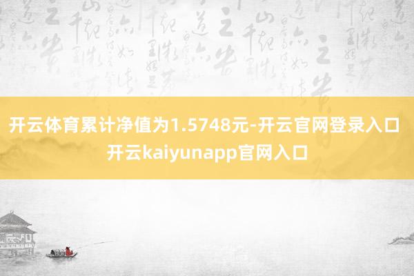 开云体育累计净值为1.5748元-开云官网登录入口 开云kaiyunapp官网入口