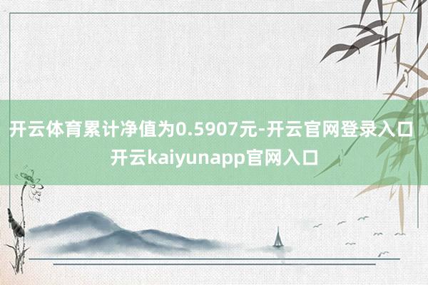 开云体育累计净值为0.5907元-开云官网登录入口 开云kaiyunapp官网入口