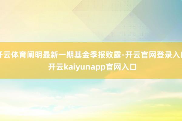 开云体育阐明最新一期基金季报败露-开云官网登录入口 开云kaiyunapp官网入口