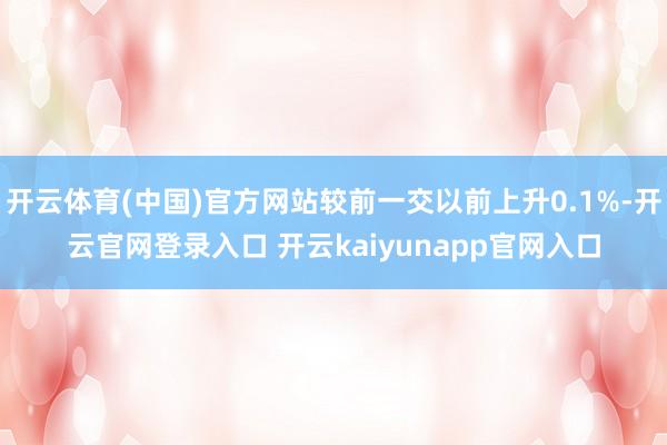 开云体育(中国)官方网站较前一交以前上升0.1%-开云官网登录入口 开云kaiyunapp官网入口