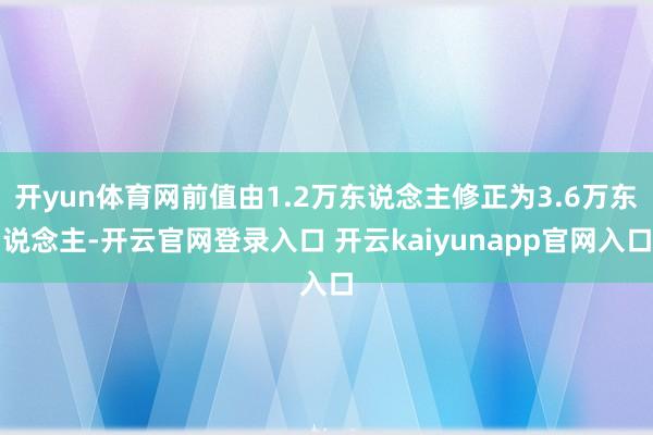 开yun体育网前值由1.2万东说念主修正为3.6万东说念主-开云官网登录入口 开云kaiyunapp官网入口