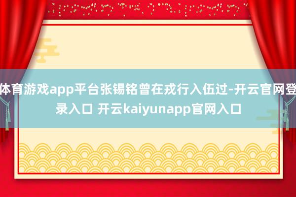 体育游戏app平台张锡铭曾在戎行入伍过-开云官网登录入口 开云kaiyunapp官网入口