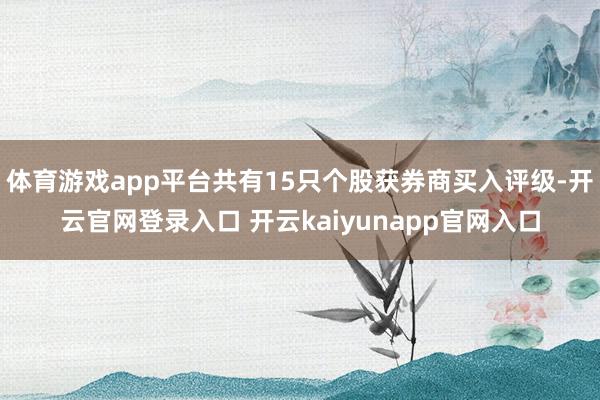 体育游戏app平台共有15只个股获券商买入评级-开云官网登录入口 开云kaiyunapp官网入口