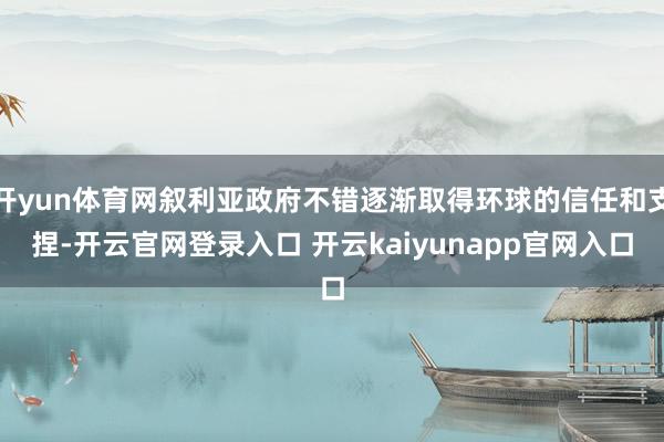 开yun体育网叙利亚政府不错逐渐取得环球的信任和支捏-开云官网登录入口 开云kaiyunapp官网入口