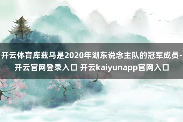 开云体育库兹马是2020年湖东说念主队的冠军成员-开云官网登录入口 开云kaiyunapp官网入口