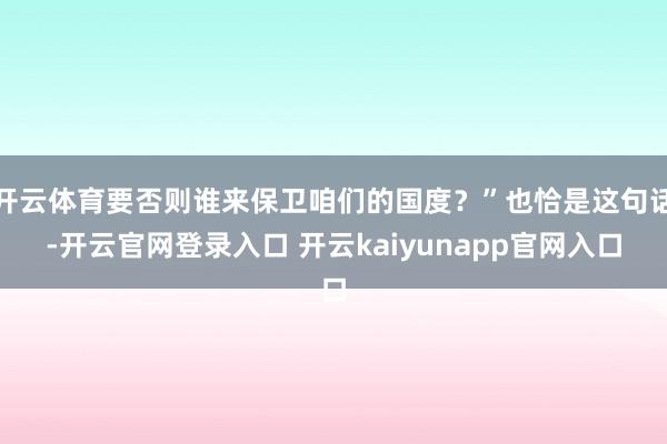 开云体育要否则谁来保卫咱们的国度？”也恰是这句话-开云官网登录入口 开云kaiyunapp官网入口