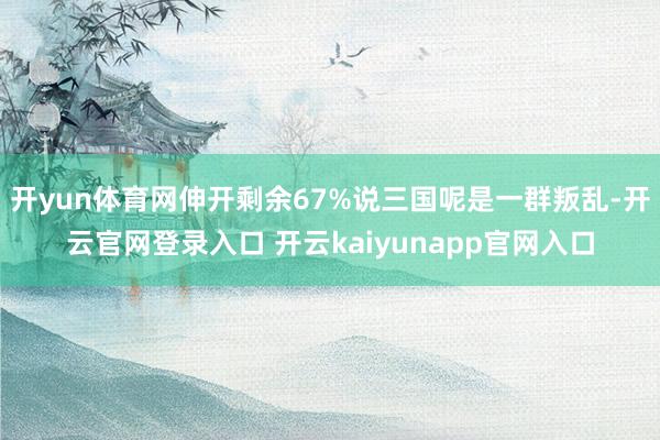 开yun体育网伸开剩余67%说三国呢是一群叛乱-开云官网登录入口 开云kaiyunapp官网入口