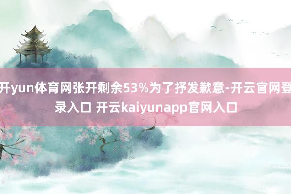 开yun体育网张开剩余53%为了抒发歉意-开云官网登录入口 开云kaiyunapp官网入口