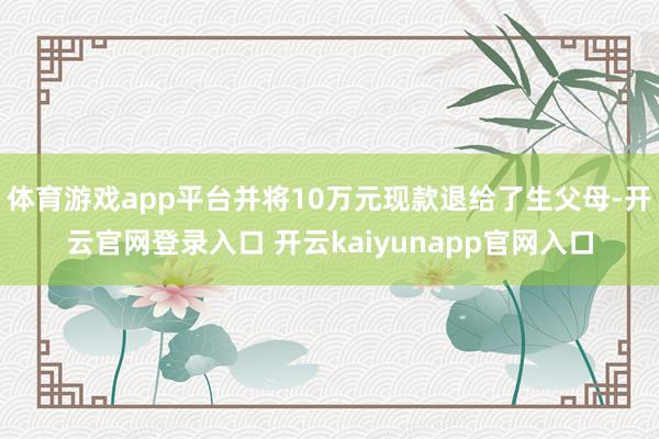 体育游戏app平台并将10万元现款退给了生父母-开云官网登录入口 开云kaiyunapp官网入口