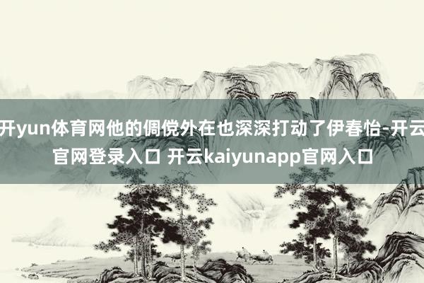 开yun体育网他的倜傥外在也深深打动了伊春怡-开云官网登录入口 开云kaiyunapp官网入口