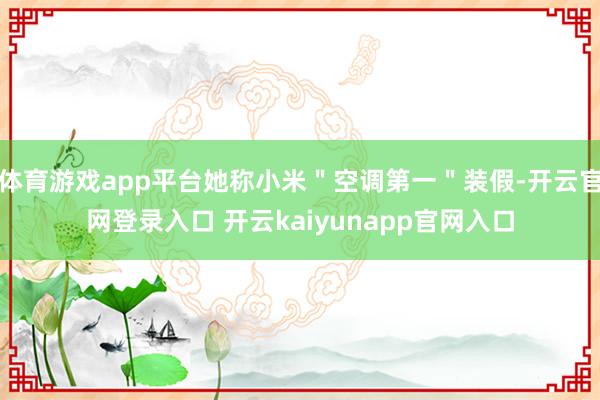 体育游戏app平台她称小米＂空调第一＂装假-开云官网登录入口 开云kaiyunapp官网入口