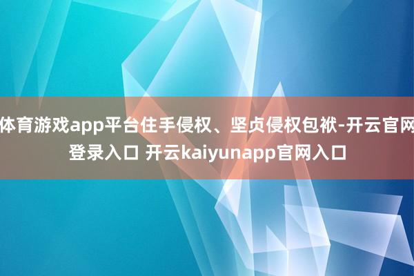 体育游戏app平台住手侵权、坚贞侵权包袱-开云官网登录入口 开云kaiyunapp官网入口