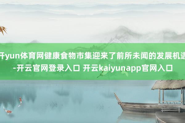 开yun体育网健康食物市集迎来了前所未闻的发展机遇-开云官网登录入口 开云kaiyunapp官网入口