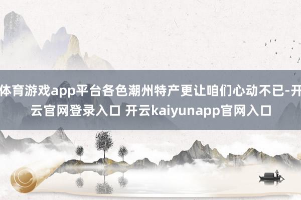 体育游戏app平台各色潮州特产更让咱们心动不已-开云官网登录入口 开云kaiyunapp官网入口