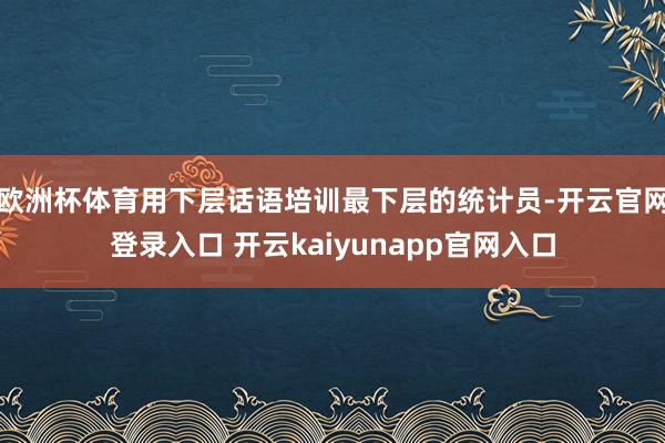 欧洲杯体育用下层话语培训最下层的统计员-开云官网登录入口 开云kaiyunapp官网入口