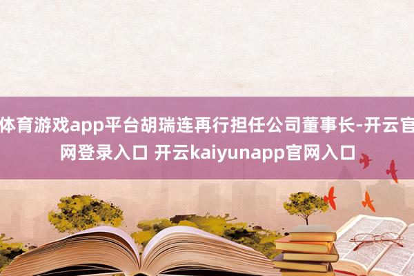 体育游戏app平台胡瑞连再行担任公司董事长-开云官网登录入口 开云kaiyunapp官网入口