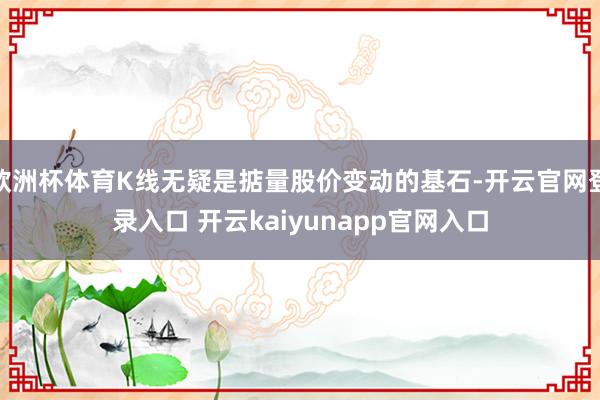 欧洲杯体育K线无疑是掂量股价变动的基石-开云官网登录入口 开云kaiyunapp官网入口