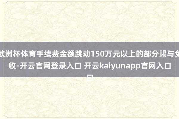 欧洲杯体育手续费金额跳动150万元以上的部分赐与免收-开云官网登录入口 开云kaiyunapp官网入口