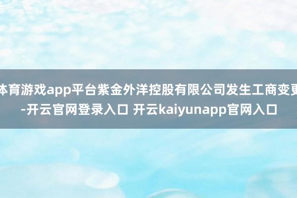 体育游戏app平台紫金外洋控股有限公司发生工商变更-开云官网登录入口 开云kaiyunapp官网入口