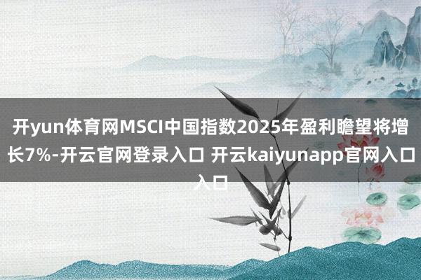 开yun体育网MSCI中国指数2025年盈利瞻望将增长7%-开云官网登录入口 开云kaiyunapp官网入口