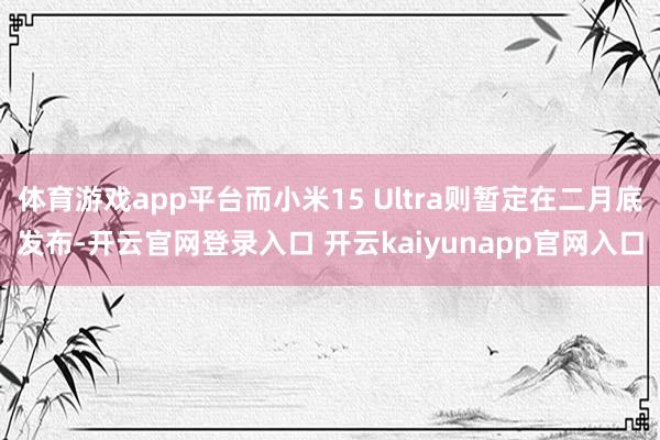 体育游戏app平台而小米15 Ultra则暂定在二月底发布-开云官网登录入口 开云kaiyunapp官网入口