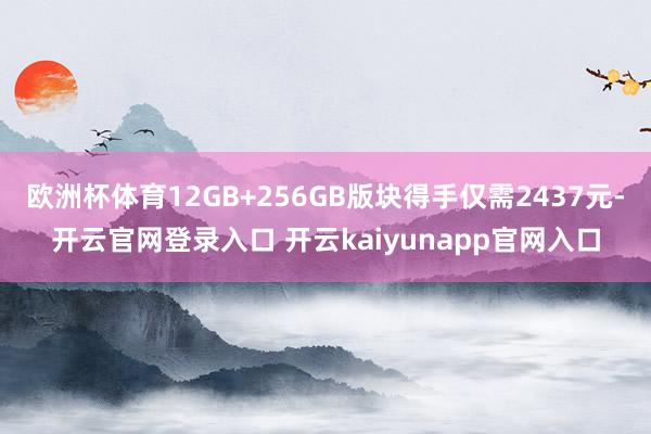 欧洲杯体育12GB+256GB版块得手仅需2437元-开云官网登录入口 开云kaiyunapp官网入口