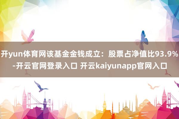 开yun体育网该基金金钱成立：股票占净值比93.9%-开云官网登录入口 开云kaiyunapp官网入口