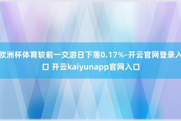 欧洲杯体育较前一交游日下落0.17%-开云官网登录入口 开云kaiyunapp官网入口