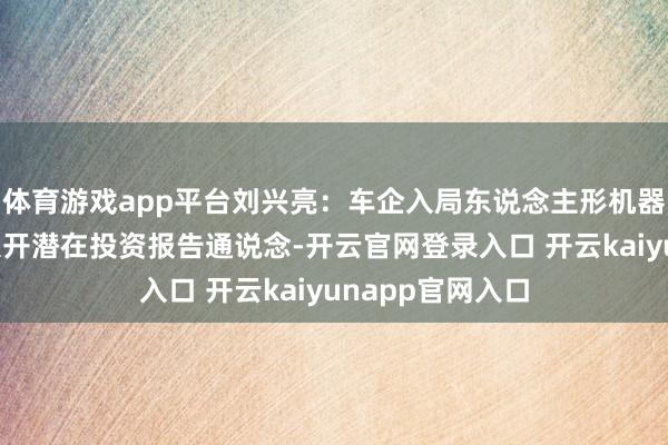 体育游戏app平台刘兴亮：车企入局东说念主形机器东说念主或将大开潜在投资报告通说念-开云官网登录入口 开云kaiyunapp官网入口