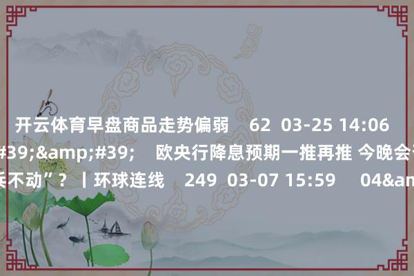 开云体育早盘商品走势偏弱    62  03-25 14:06     03&#39;54&#39;&#39;    欧央行降息预期一推再推 今晚会否不绝“按兵不动”？丨环球连线    249  03-07 15:59     04&#39;45&#39;&#39;    乐言交易：一向直营的海底捞通达加盟了 背后原因几何    64  03-07