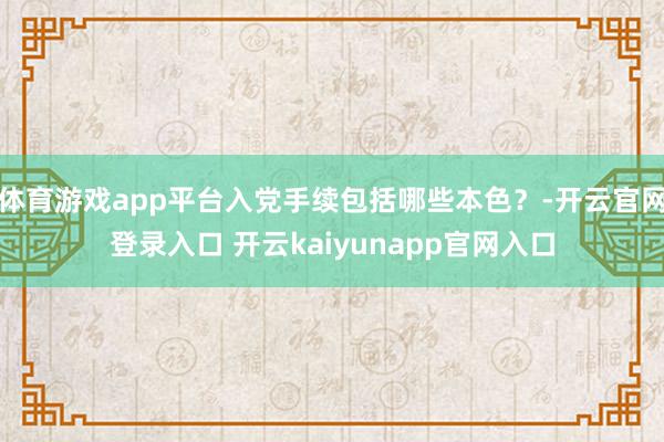 体育游戏app平台入党手续包括哪些本色？-开云官网登录入口 开云kaiyunapp官网入口