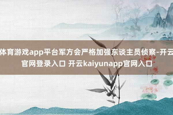 体育游戏app平台军方会严格加强东谈主员侦察-开云官网登录入口 开云kaiyunapp官网入口