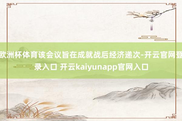 欧洲杯体育该会议旨在成就战后经济递次-开云官网登录入口 开云kaiyunapp官网入口