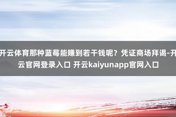 开云体育那种蓝莓能赚到若干钱呢？凭证商场拜谒-开云官网登录入口 开云kaiyunapp官网入口