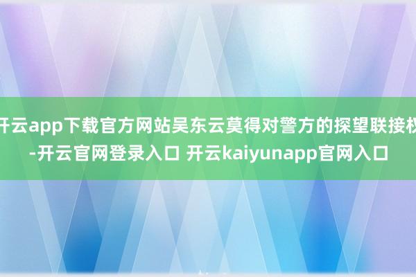 开云app下载官方网站吴东云莫得对警方的探望联接权-开云官网登录入口 开云kaiyunapp官网入口