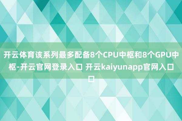 开云体育该系列最多配备8个CPU中枢和8个GPU中枢-开云官网登录入口 开云kaiyunapp官网入口