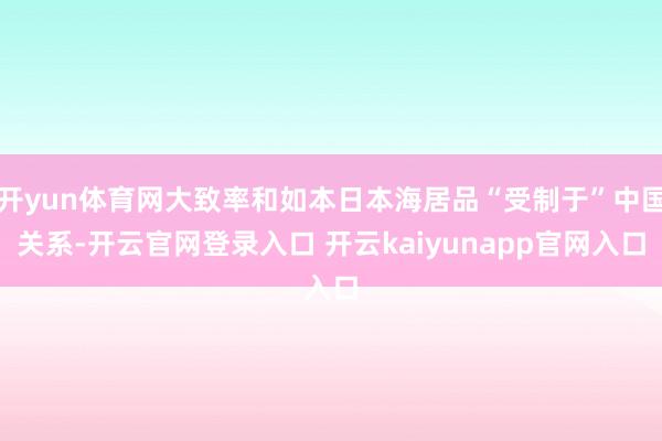 开yun体育网大致率和如本日本海居品“受制于”中国关系-开云官网登录入口 开云kaiyunapp官网入口