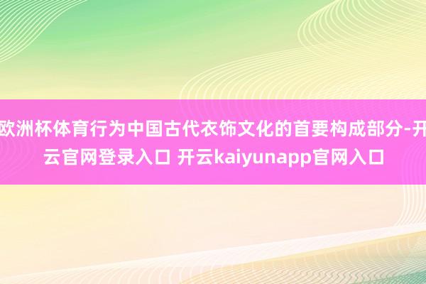 欧洲杯体育行为中国古代衣饰文化的首要构成部分-开云官网登录入口 开云kaiyunapp官网入口