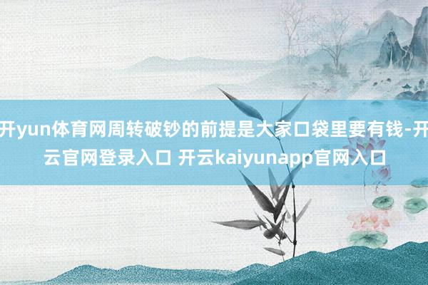 开yun体育网周转破钞的前提是大家口袋里要有钱-开云官网登录入口 开云kaiyunapp官网入口