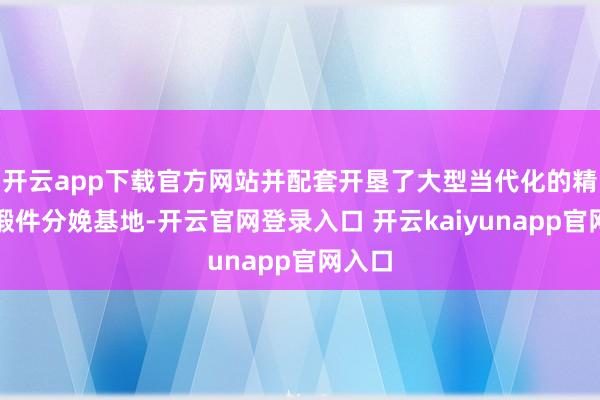 开云app下载官方网站并配套开垦了大型当代化的精密铸锻件分娩基地-开云官网登录入口 开云kaiyunapp官网入口