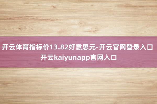 开云体育指标价13.82好意思元-开云官网登录入口 开云kaiyunapp官网入口