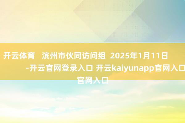 开云体育   滨州市伙同访问组  2025年1月11日                  -开云官网登录入口 开云kaiyunapp官网入口