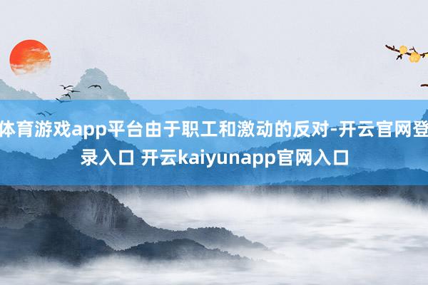 体育游戏app平台由于职工和激动的反对-开云官网登录入口 开云kaiyunapp官网入口